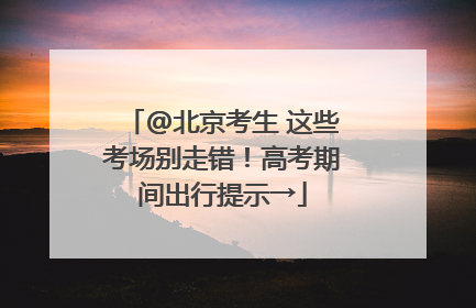 @北京考生 这些考场别走错！高考期间出行提示→