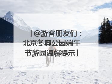 @游客朋友们：北京冬奥公园端午节游园温馨提示