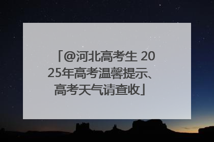 @河北高考生 2025年高考温馨提示、高考天气请查收
