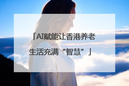AI赋能让香港养老生活充满“智慧”
