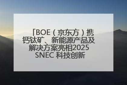 BOE（京东方）携钙钛矿、新能源产品及解决方案亮相2025 SNEC 科技创新赋能行业绿色发展