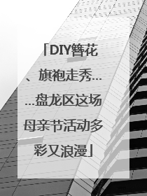 DIY簪花、旗袍走秀……盘龙区这场母亲节活动多彩又浪漫