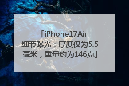 iPhone17Air细节曝光：厚度仅为5.5毫米，重量约为146克